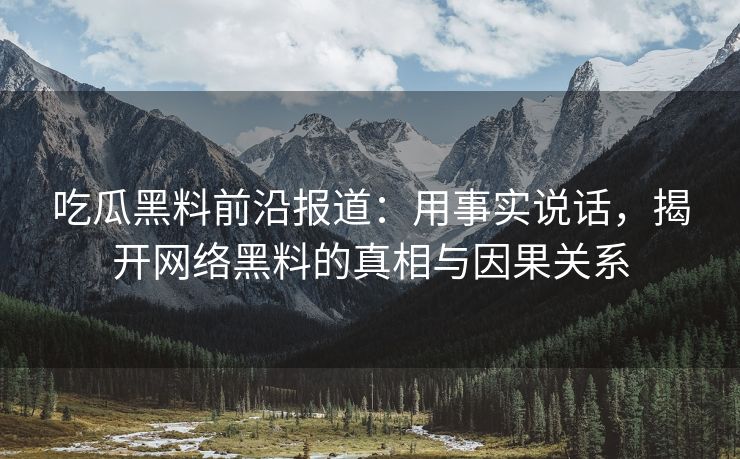 吃瓜黑料前沿报道:用事实说话,揭开网络黑料的真相与因果关系 吃瓜黑料前沿报道:用事实说话,揭开网络黑料的真相与因果关系