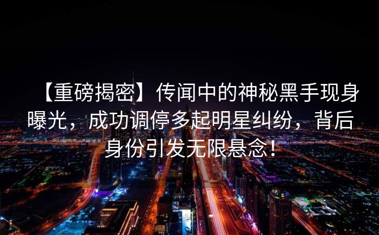 【重磅揭密】传闻中的神秘黑手现身曝光，成功调停多起明星纠纷，背后身份引发无限悬念！