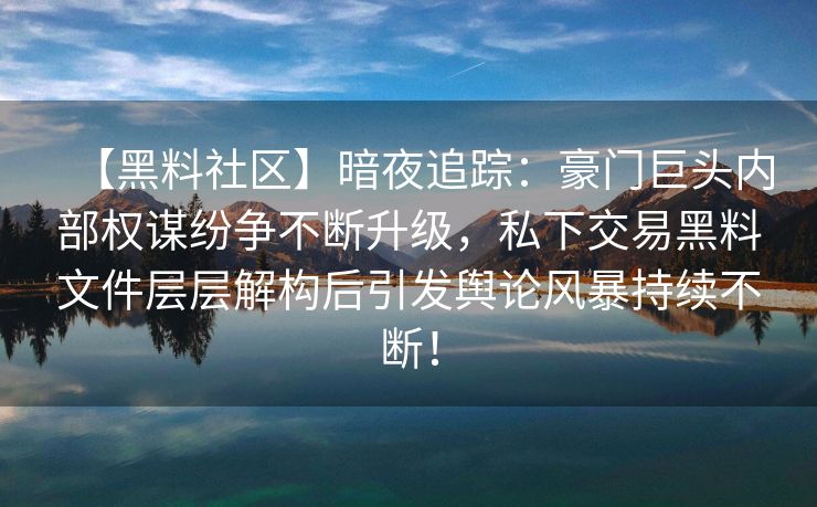 【黑料社区】暗夜追踪：豪门巨头内部权谋纷争不断升级，私下交易黑料文件层层解构后引发舆论风暴持续不断！