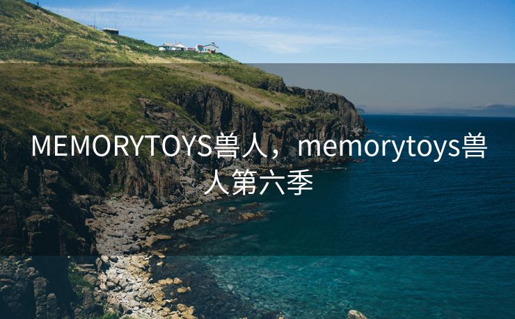 MEMORYTOYS兽人,memorytoys兽人第六季 MEMORYTOYS兽人,memorytoys兽人第六季