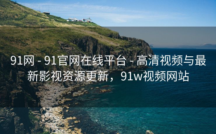 91网 - 91官网在线平台 - 高清视频与最新影视资源更新,91w视频网站 91网 - 91官网在线平台 - 高清视频与最新影视资源更新,91w视频网站