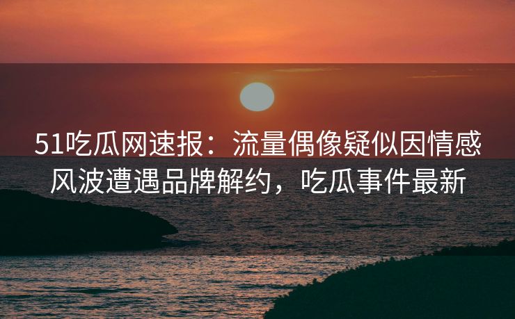 51吃瓜网速报:流量偶像疑似因情感风波遭遇品牌解约,吃瓜事件最新 51吃瓜网速报:流量偶像疑似因情感风波遭遇品牌解约,吃瓜事件最新
