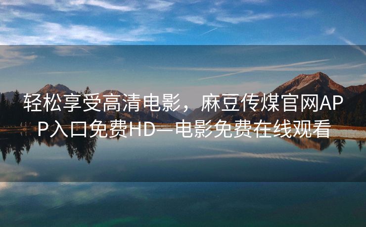 轻松享受高清电影，麻豆传煤官网APP入口免费HD—电影免费在线观看