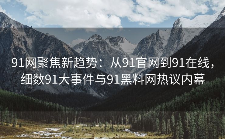91网聚焦新趋势:从91官网到91在线,细数91大事件与91黑料网热议内幕 91网聚焦新趋势:从91官网到91在线,细数91大事件与91黑料网热议内幕