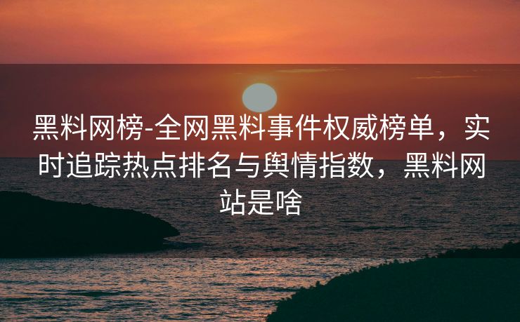 黑料网榜-全网黑料事件权威榜单，实时追踪热点排名与舆情指数，黑料网站是啥