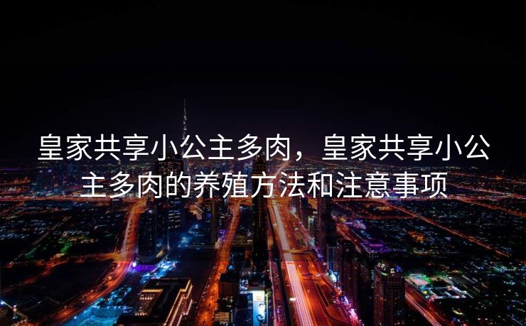 皇家共享小公主多肉，皇家共享小公主多肉的养殖方法和注意事项