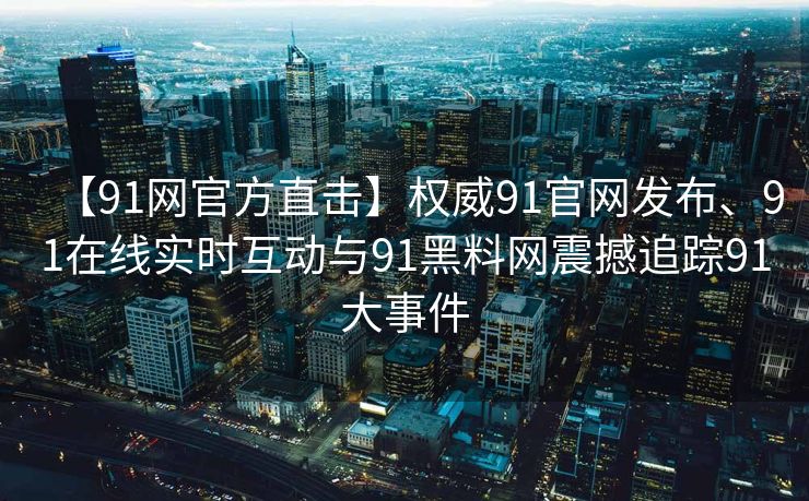 【91网官方直击】权威91官网发布、91在线实时互动与91黑料网震撼追踪91大事件 【91网官方直击】权威91官网发布、91在线实时互动与91黑料网震撼追踪91大事件