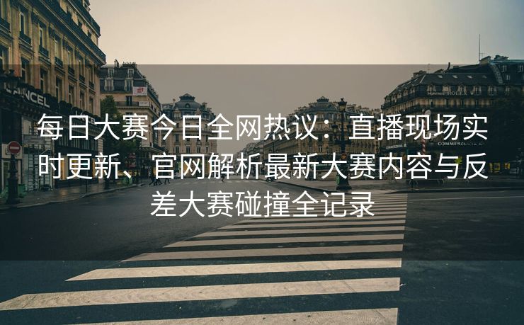 每日大赛今日全网热议:直播现场实时更新、官网解析最新大赛内容与反差大赛碰撞全记录 每日大赛今日全网热议:直播现场实时更新、官网解析最新大赛内容与反差大赛碰撞全记录