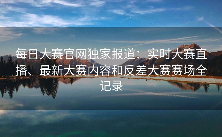 每日大赛官网独家报道:实时大赛直播、最新大赛内容和反差大赛赛场全记录 每日大赛官网独家报道:实时大赛直播、最新大赛内容和反差大赛赛场全记录