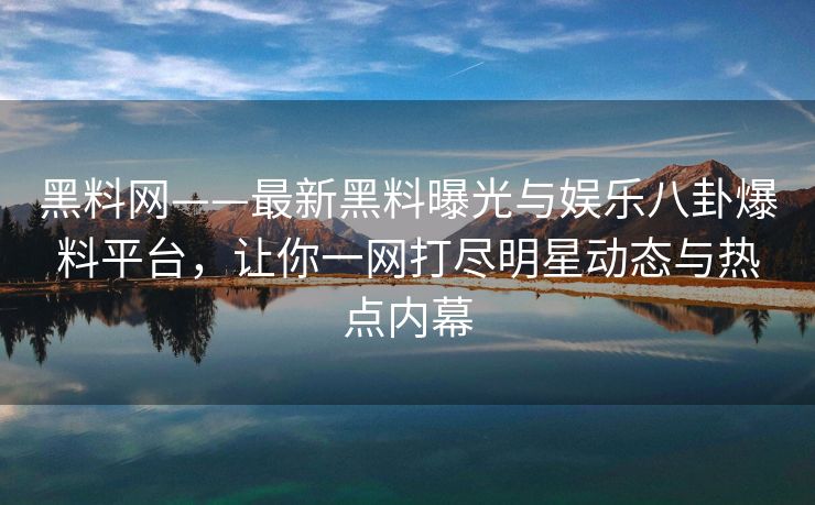黑料网——最新黑料曝光与娱乐八卦爆料平台，让你一网打尽明星动态与热点内幕