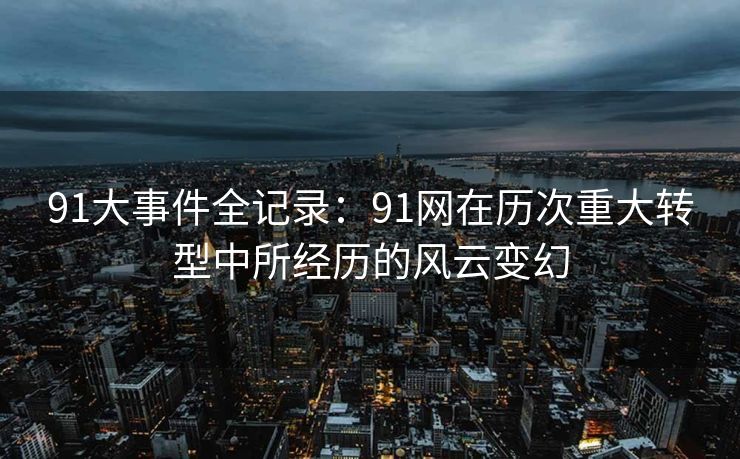 91大事件全记录：91网在历次重大转型中所经历的风云变幻