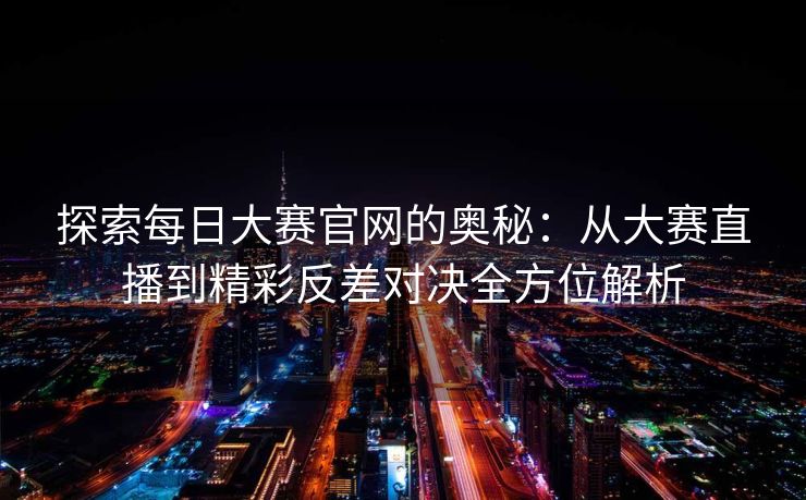 探索每日大赛官网的奥秘：从大赛直播到精彩反差对决全方位解析