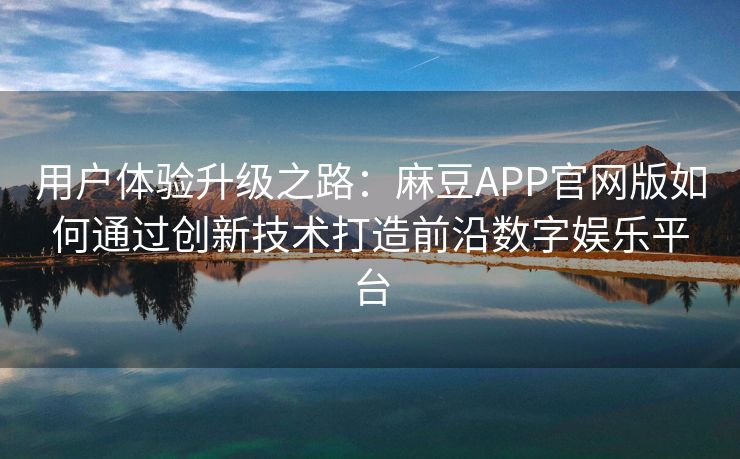 用户体验升级之路：麻豆APP官网版如何通过创新技术打造前沿数字娱乐平台