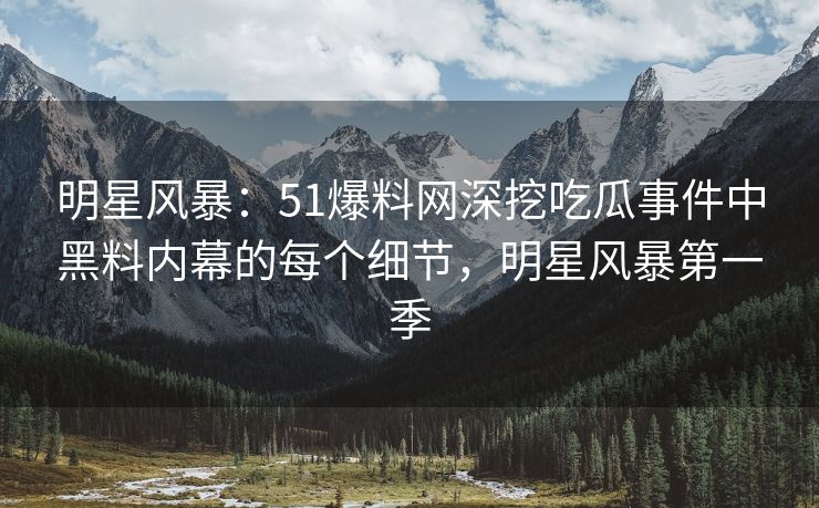 明星风暴：51爆料网深挖吃瓜事件中黑料内幕的每个细节，明星风暴第一季