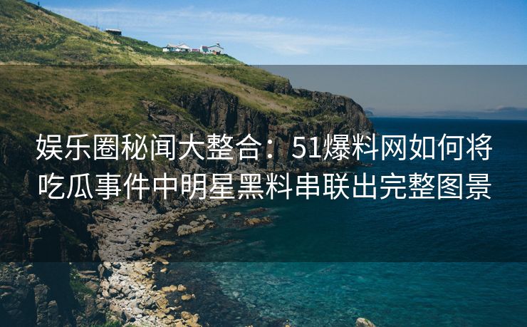 娱乐圈秘闻大整合:51爆料网如何将吃瓜事件中明星黑料串联出完整图景 娱乐圈秘闻大整合:51爆料网如何将吃瓜事件中明星黑料串联出完整图景
