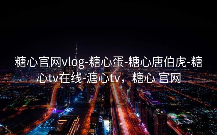 糖心官网vlog-糖心蛋-糖心唐伯虎-糖心tv在线-溏心tv，糖心 官网