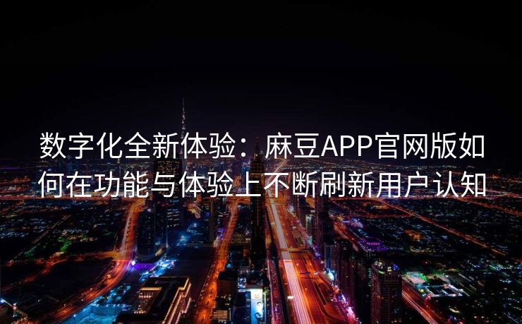数字化全新体验：麻豆APP官网版如何在功能与体验上不断刷新用户认知