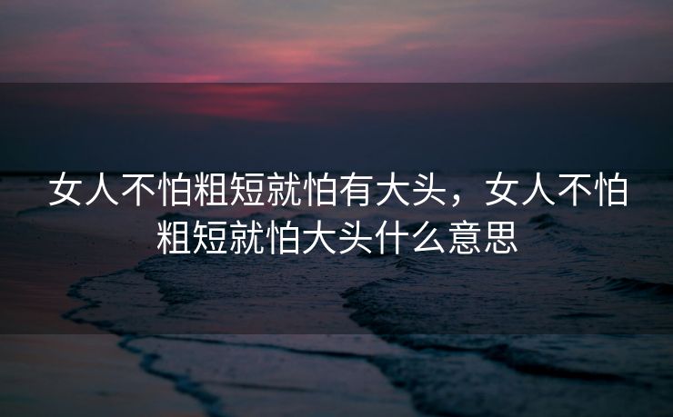 女人不怕粗短就怕有大头，女人不怕粗短就怕大头什么意思