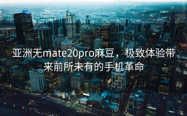 亚洲无mate20pro麻豆,极致体验带来前所未有的手机革命 亚洲无mate20pro麻豆,极致体验带来前所未有的手机革命