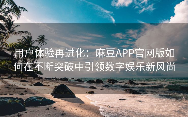用户体验再进化：麻豆APP官网版如何在不断突破中引领数字娱乐新风尚