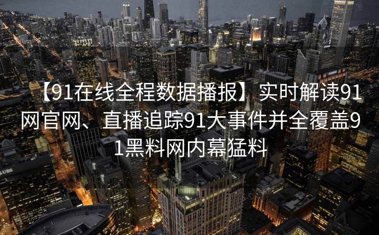【91在线全程数据播报】实时解读91网官网、直播追踪91大事件并全覆盖91黑料网内幕猛料
