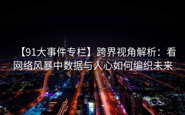 【91大事件专栏】跨界视角解析：看网络风暴中数据与人心如何编织未来