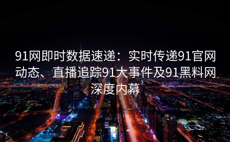 91网即时数据速递：实时传递91官网动态、直播追踪91大事件及91黑料网深度内幕