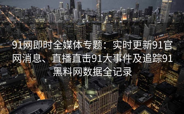 91网即时全媒体专题：实时更新91官网消息、直播直击91大事件及追踪91黑料网数据全记录