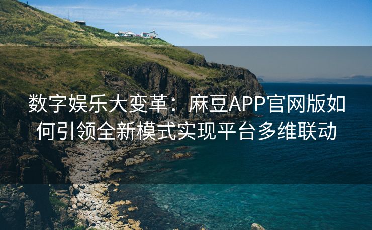 数字娱乐大变革：麻豆APP官网版如何引领全新模式实现平台多维联动