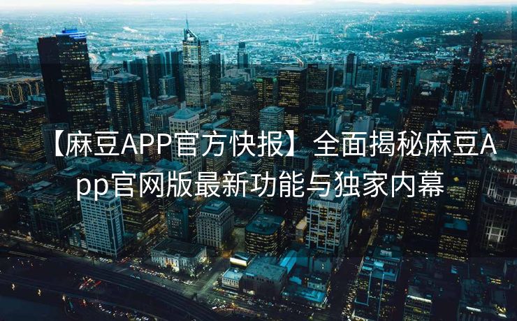 【麻豆APP官方快报】全面揭秘麻豆App官网版最新功能与独家内幕
