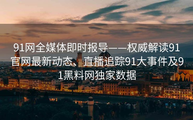 91网全媒体即时报导——权威解读91官网最新动态、直播追踪91大事件及91黑料网独家数据