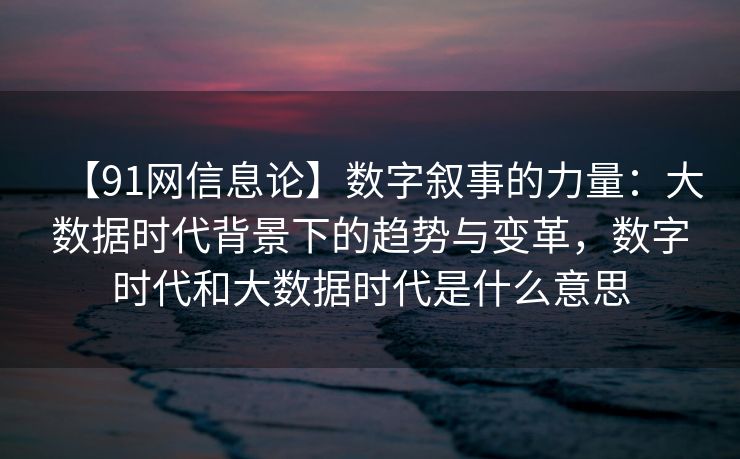 【91网信息论】数字叙事的力量：大数据时代背景下的趋势与变革，数字时代和大数据时代是什么意思